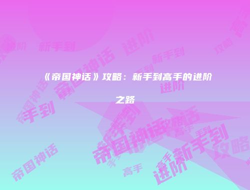 《帝国神话》攻略：新手到高手的进阶之路