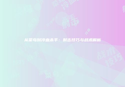 从菜鸟到冷血杀手：射击技巧与战术解析