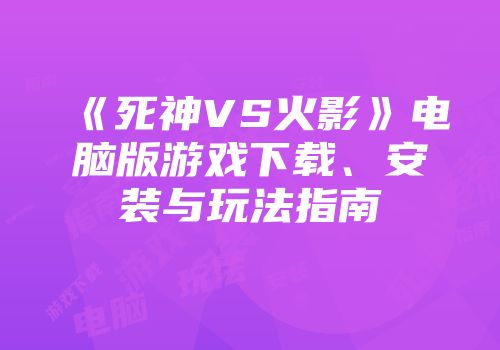 《死神VS火影》电脑版游戏下载、安装与玩法指南