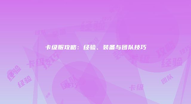 卡级服攻略：经验、装备与团队技巧
