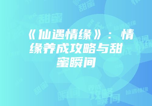 《仙遇情缘》:情缘养成攻略与甜蜜瞬间