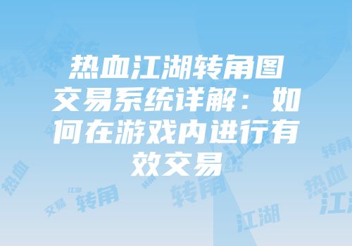 热血江湖转角图交易系统详解:如何在游戏内进行有效交易