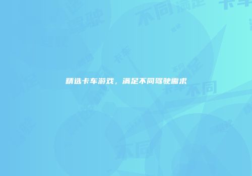 精选卡车游戏，满足不同驾驶需求