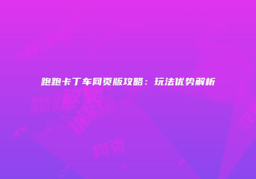 跑跑卡丁车网页版攻略：玩法优势解析