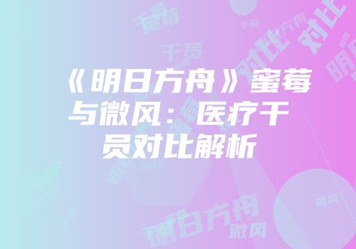 《明日方舟》蜜莓与微风:医疗干员对比解析