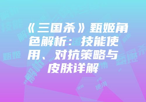 《三国杀》甄姬角色解析：技能使用、对抗策略与皮肤详解