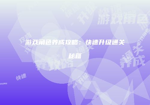 游戏角色养成攻略：快速升级通关秘籍