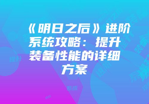 《明日之后》进阶系统攻略：提升装备性能的详细方案
