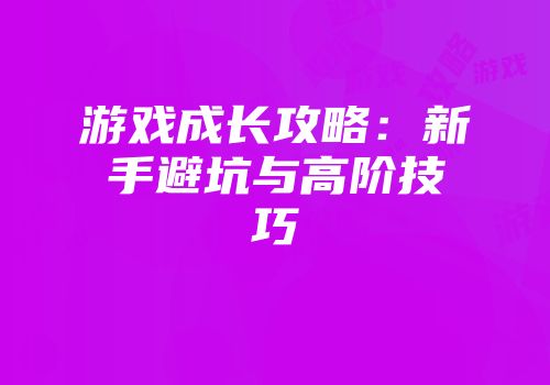 游戏成长攻略:新手避坑与高阶技巧