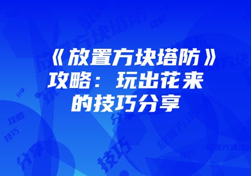《放置方块塔防》攻略：玩出花来的技巧分享