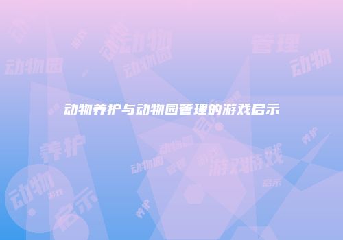 动物养护与动物园管理的游戏启示