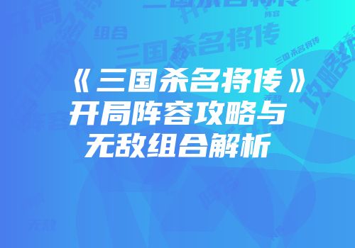 《三国杀名将传》开局阵容攻略与无敌组合解析