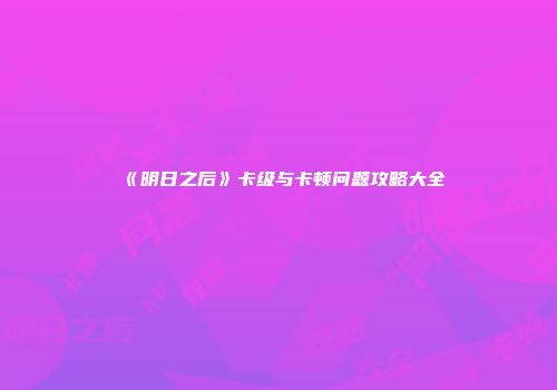 《明日之后》卡级与卡顿问题攻略大全