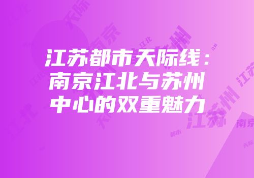 江苏都市天际线:南京江北与苏州中心的双重魅力