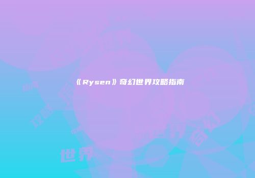 《Rysen》奇幻世界攻略指南