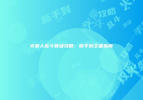火柴人乱斗晋级攻略：新手到王者指南