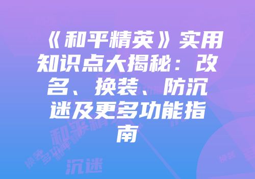《和平精英》实用知识点大揭秘：改名、换装、防沉迷及更多功能指南