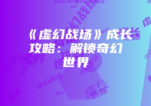 《虚幻战场》成长攻略：解锁奇幻世界