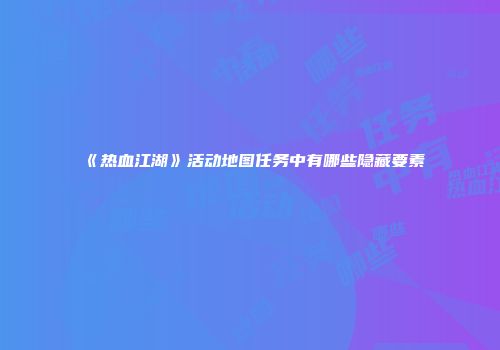 《热血江湖》活动地图任务中有哪些隐藏要素
