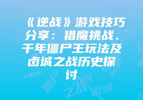 《逆战》游戏技巧分享：猎魔挑战、千年僵尸王玩法及卤城之战历史探讨