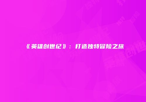 《英雄创世纪》：打造独特冒险之旅