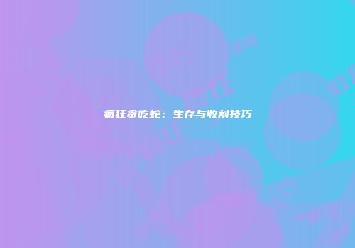 疯狂贪吃蛇：生存与收割技巧