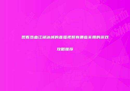 观看热血江湖冰城的直播视频有哪些实用的游戏攻略推荐