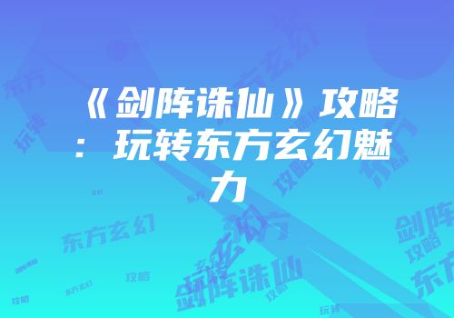 《剑阵诛仙》攻略：玩转东方玄幻魅力