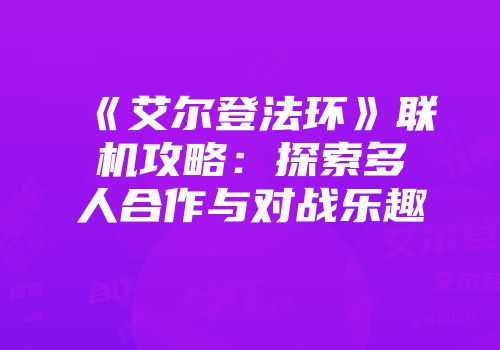 《艾尔登法环》联机攻略：探索多人合作与对战乐趣