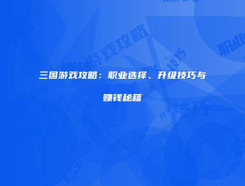三国游戏攻略：职业选择、升级技巧与赚钱秘籍