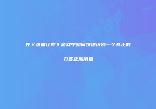 在《热血江湖》游戏中如何快速识别一个真正的刀客正派角色