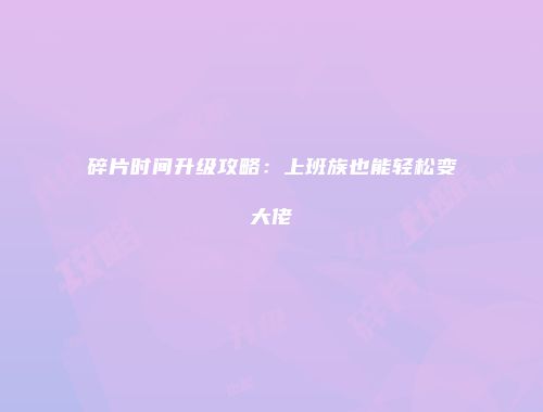 碎片时间升级攻略：上班族也能轻松变大佬