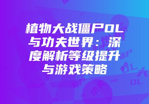 植物大战僵尸OL与功夫世界：深度解析等级提升与游戏策略