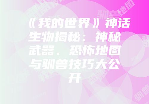 《我的世界》神话生物揭秘:神秘武器、恐怖地图与驯兽技巧大公开