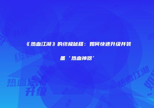 《热血江湖》的终极秘籍：如何快速升级并装备‘热血神器’