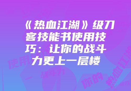 《热血江湖》级刀客技能书使用技巧：让你的战斗力更上一层楼