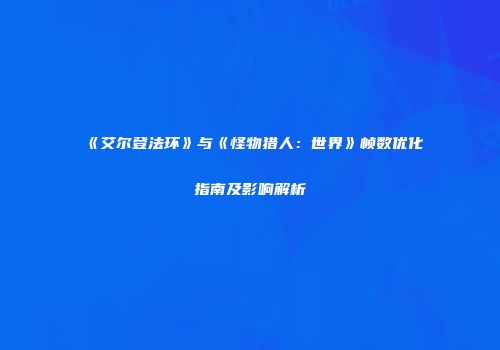 《艾尔登法环》与《怪物猎人：世界》帧数优化指南及影响解析