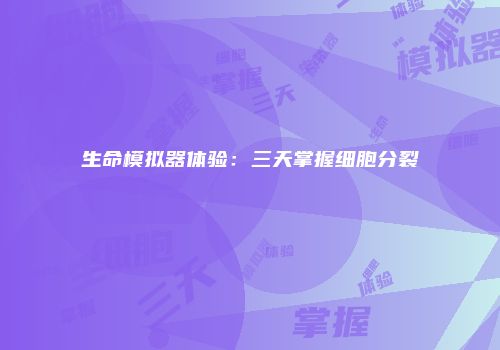 生命模拟器体验：三天掌握细胞分裂