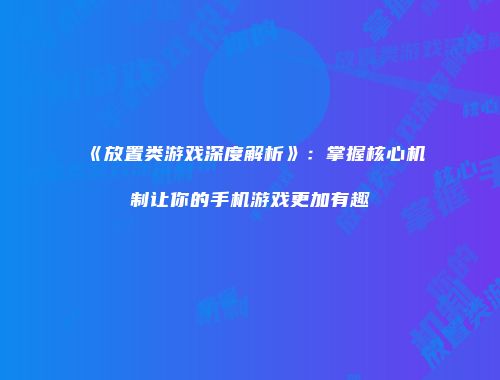 《放置类游戏深度解析》:掌握核心机制让你的手机游戏更加有趣