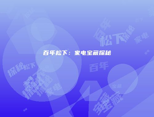百年松下：家电宝藏探秘