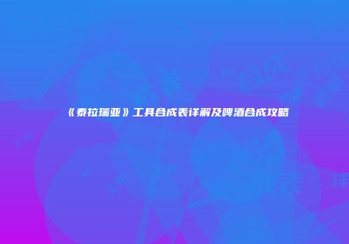 《泰拉瑞亚》工具合成表详解及啤酒合成攻略
