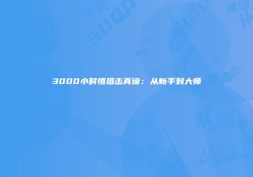 3000小时悟狙击真谛:从新手到大师
