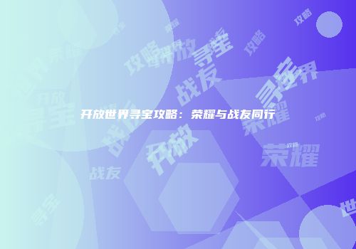 开放世界寻宝攻略:荣耀与战友同行