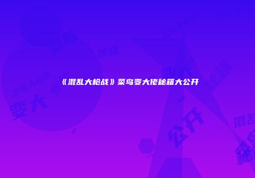 《混乱大枪战》菜鸟变大佬秘籍大公开