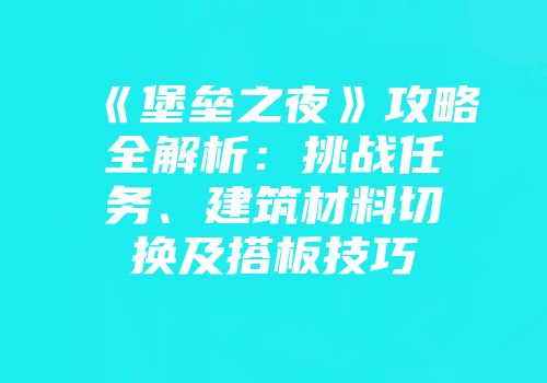 《堡垒之夜》攻略全解析:挑战任务、建筑材料切换及搭板技巧