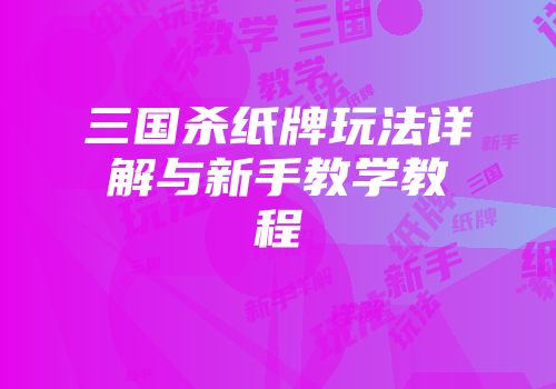 三国杀纸牌玩法详解与新手教学教程