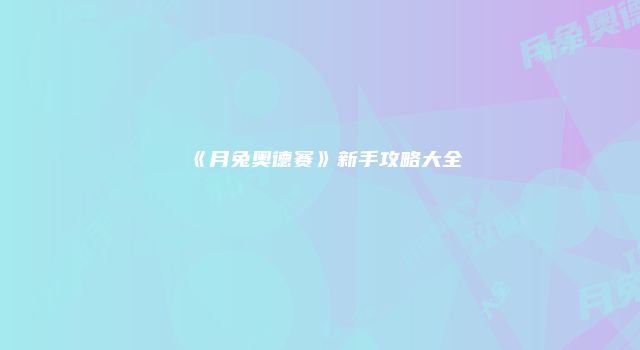 《月兔奥德赛》新手攻略大全