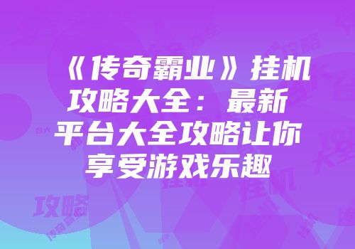 《传奇霸业》挂机攻略大全:最新平台大全攻略让你享受游戏乐趣