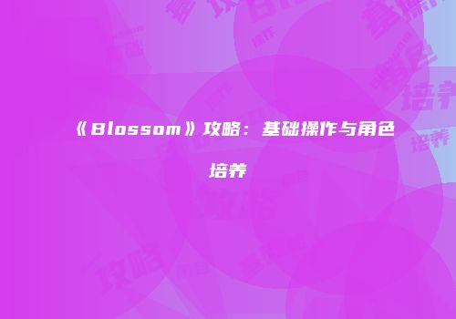 《Blossom》攻略：基础操作与角色培养