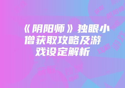 《阴阳师》独眼小僧获取攻略及游戏设定解析